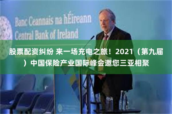 股票配资纠纷 来一场充电之旅!2021(第九届)中国保险产业国际峰会邀您三亚相聚