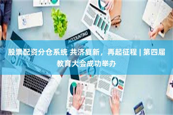 股票配资分仓系统 共济复新,再起征程 | 第四届教育大会成功举办