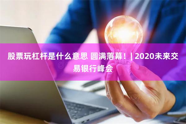 股票玩杠杆是什么意思 圆满落幕!| 2020未来交易银行峰会