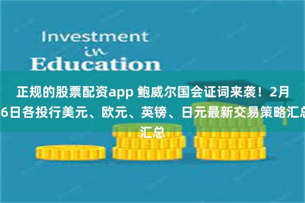 正规的股票配资app 鲍威尔国会证词来袭!2月26日各投行美元、欧元、英镑、日元最新交易策略汇总