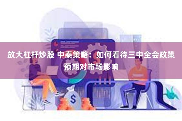 放大杠杆炒股 中泰策略:如何看待三中全会政策预期对市场影响