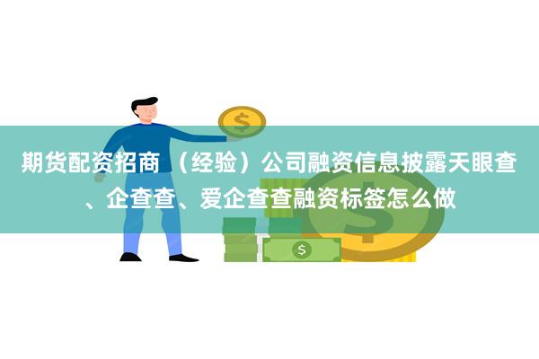期货配资招商 (经验)公司融资信息披露天眼查、企查查、爱企查查融资标签怎么做