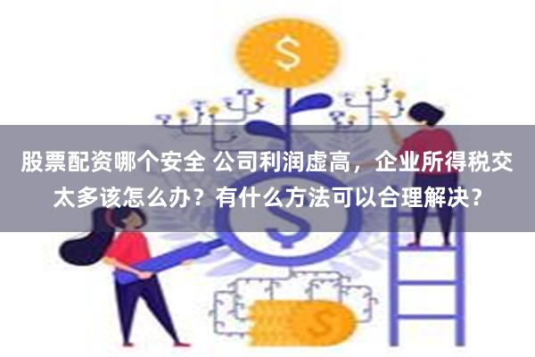 股票配资哪个安全 公司利润虚高,企业所得税交太多该怎么办?有什么方法可以合理解决?