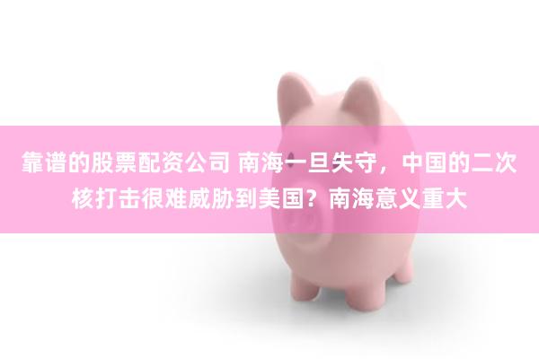靠谱的股票配资公司 南海一旦失守,中国的二次核打击很难威胁到美国?南海意义重大