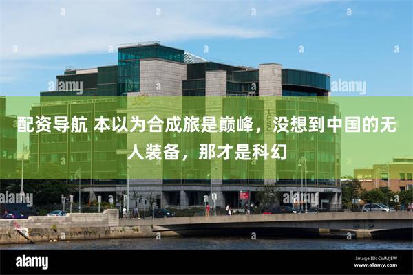 配资导航 本以为合成旅是巅峰,没想到中国的无人装备,那才是科幻