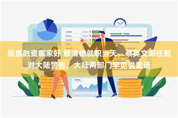 股票融资哪家好 赖清德就职当天,蔡英文卸任前对大陆警告,大陆两部门罕见说重话
