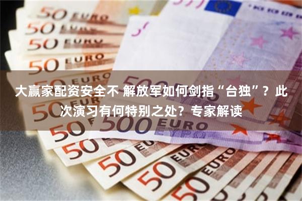 大赢家配资安全不 解放军如何剑指“台独”?此次演习有何特别之处?专家解读