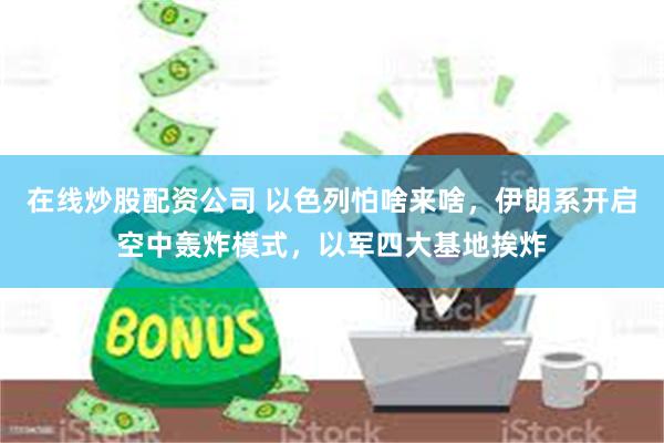 在线炒股配资公司 以色列怕啥来啥,伊朗系开启空中轰炸模式,以军四大基地挨炸