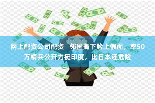 网上配资公司配资 邻国撕下脸上假面,率50万精兵公开力挺印度,比日本还危险