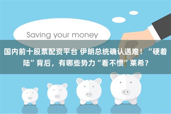国内前十股票配资平台 伊朗总统确认遇难!“硬着陆”背后,有哪些势力“看不惯”莱希?