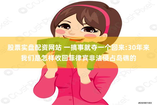 股票实盘配资网站 一搞事就夺一个回来:30年来我们是怎样收回菲律宾非法侵占岛礁的
