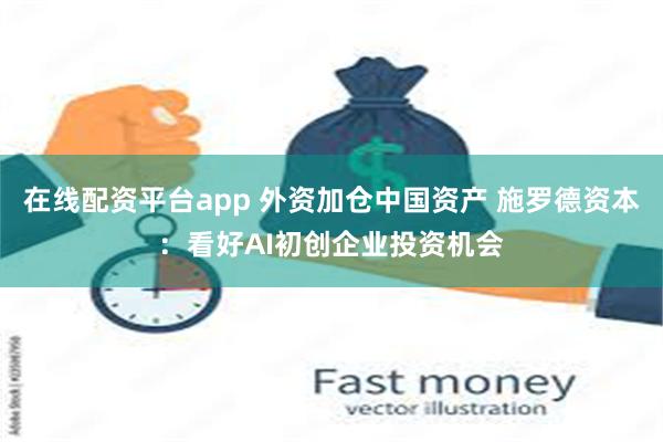 在线配资平台app 外资加仓中国资产 施罗德资本：看好AI初创企业投资机会