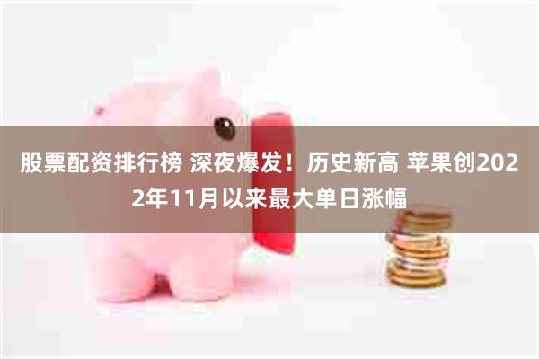 股票配资排行榜 深夜爆发!历史新高 苹果创2022年11月以来最大单日涨幅