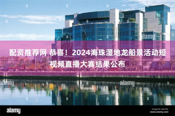 配资推荐网 恭喜!2024海珠湿地龙船景活动短视频直播大赛结果公布
