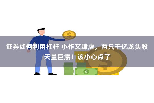 证券如何利用杠杆 小作文肆虐,两只千亿龙头股天量巨震!该小心点了