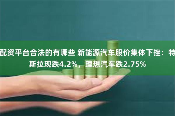 配资平台合法的有哪些 新能源汽车股价集体下挫:特斯拉现跌4.2%,理想汽车跌2.75%