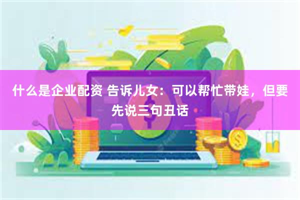 什么是企业配资 告诉儿女:可以帮忙带娃,但要先说三句丑话