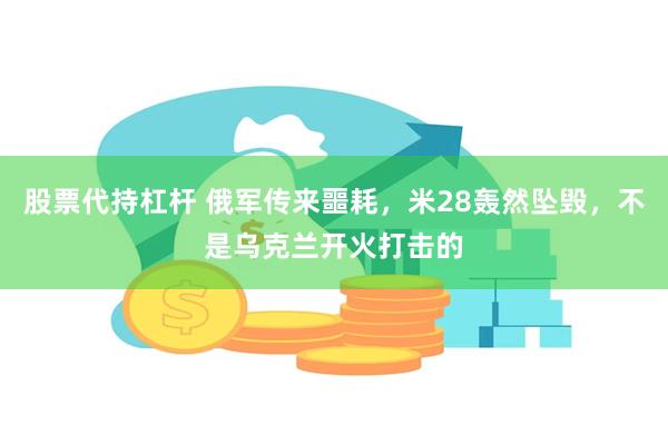 股票代持杠杆 俄军传来噩耗,米28轰然坠毁,不是乌克兰开火打击的