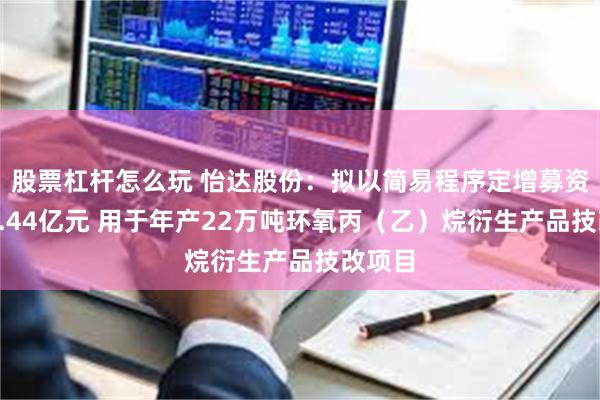 股票杠杆怎么玩 怡达股份:拟以简易程序定增募资不超2.44亿元 用于年产22万吨环氧丙(乙)烷衍生产品技改项目
