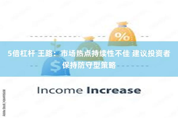 5倍杠杆 王路:市场热点持续性不佳 建议投资者保持防守型策略