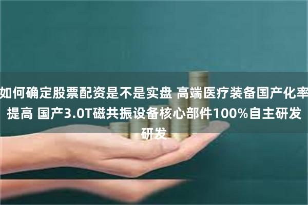 如何确定股票配资是不是实盘 高端医疗装备国产化率提高 国产3.0T磁共振设备核心部件100%自主研发
