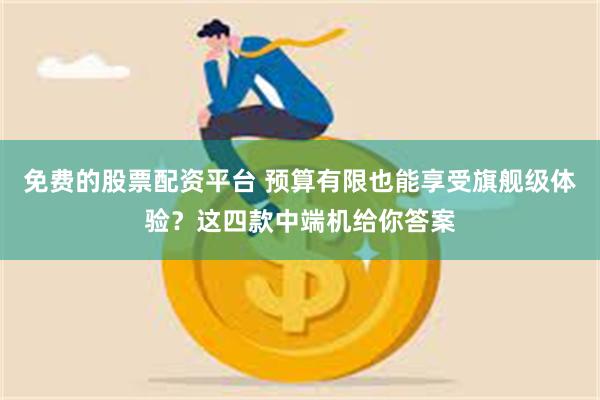 免费的股票配资平台 预算有限也能享受旗舰级体验?这四款中端机给你答案