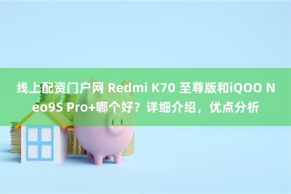 线上配资门户网 Redmi K70 至尊版和iQOO Neo9S Pro+哪个好？详细介绍，优点分析