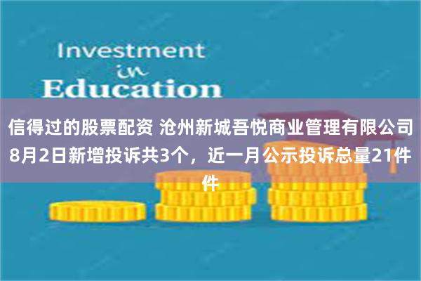 信得过的股票配资 沧州新城吾悦商业管理有限公司8月2日新增投诉共3个,近一月公示投诉总量21件