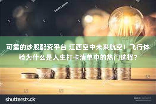 可靠的炒股配资平台 江西空中未来航空!飞行体验为什么是人生打卡清单中的热门选择?