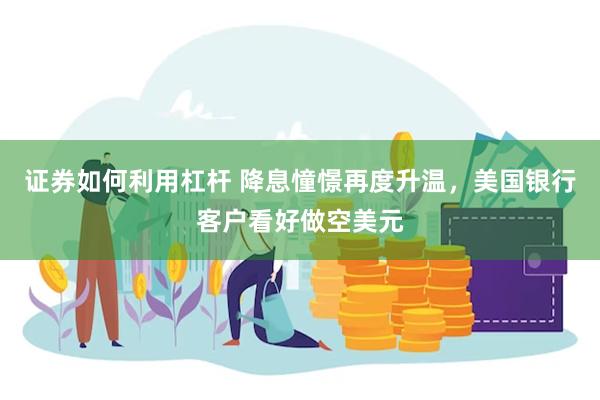 证券如何利用杠杆 降息憧憬再度升温,美国银行客户看好做空美元