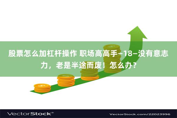股票怎么加杠杆操作 职场高高手—18—没有意志力,老是半途而废!怎么办?