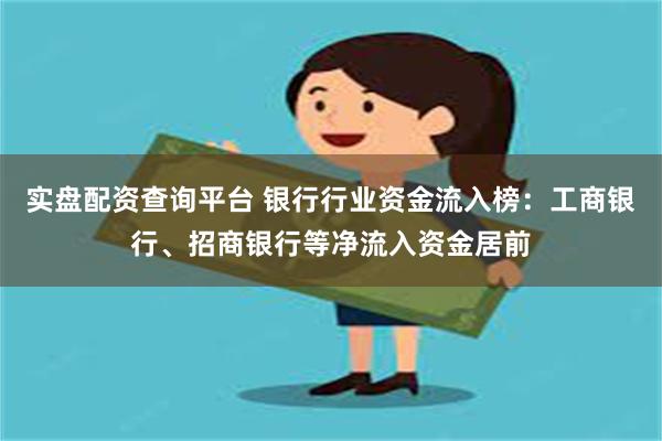 实盘配资查询平台 银行行业资金流入榜:工商银行、招商银行等净流入资金居前