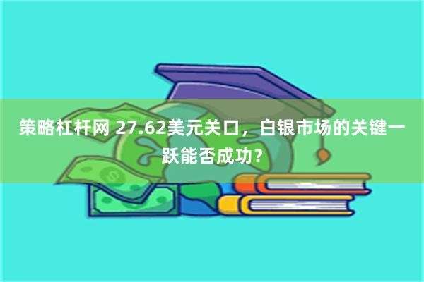 策略杠杆网 27.62美元关口,白银市场的关键一跃能否成功?
