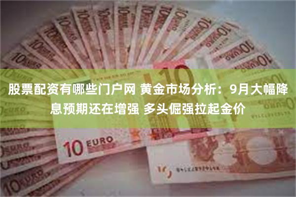 股票配资有哪些门户网 黄金市场分析:9月大幅降息预期还在增强 多头倔强拉起金价