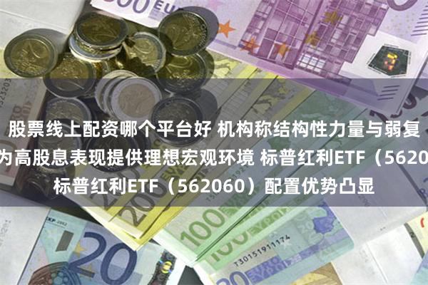 股票线上配资哪个平台好 机构称结构性力量与弱复苏周期叠加,或可为高股息表现提供理想宏观环境 标普红利ETF(562060)配置优势凸显