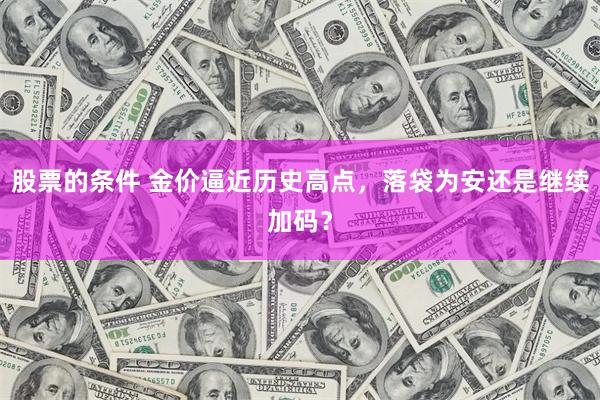 股票的条件 金价逼近历史高点,落袋为安还是继续加码?
