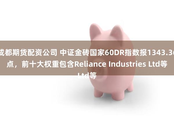 成都期货配资公司 中证金砖国家60DR指数报1343.36点,前十大权重包含Reliance Industries Ltd等