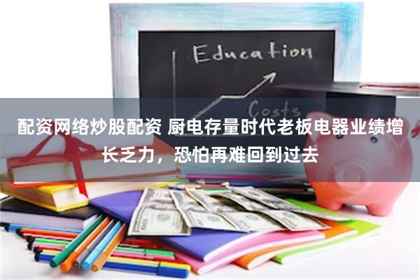 配资网络炒股配资 厨电存量时代老板电器业绩增长乏力,恐怕再难回到过去