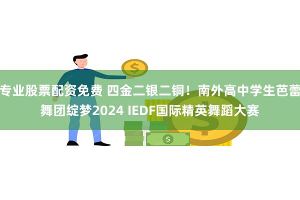 专业股票配资免费 四金二银二铜!南外高中学生芭蕾舞团绽梦2024 IEDF国际精英舞蹈大赛