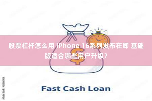 股票杠杆怎么用 iPhone 16系列发布在即 基础版适合哪些用户升级?