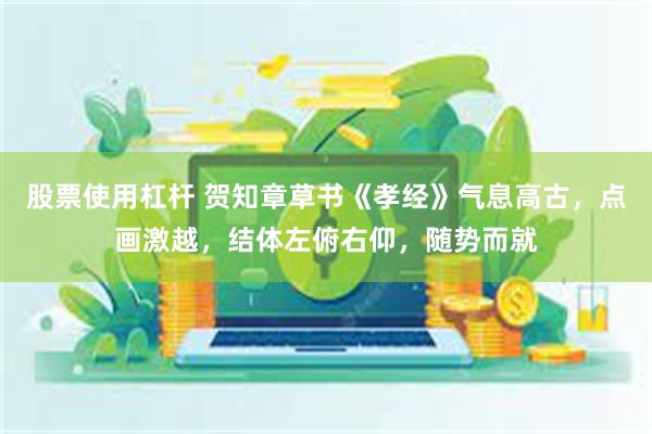 股票使用杠杆 贺知章草书《孝经》气息高古,点画激越,结体左俯右仰,随势而就