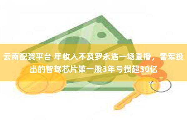 云南配资平台 年收入不及罗永浩一场直播,雷军投出的智驾芯片第一股3年亏损超30亿