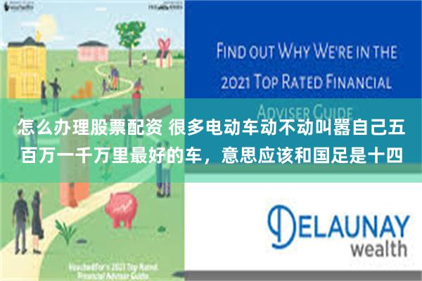 怎么办理股票配资 很多电动车动不动叫嚣自己五百万一千万里最好的车,意思应该和国足是十四
