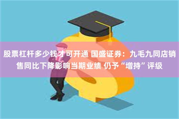 股票杠杆多少钱才可开通 国盛证券:九毛九同店销售同比下降影响当期业绩 仍予“增持”评级