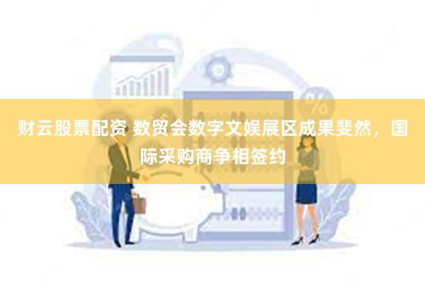 财云股票配资 数贸会数字文娱展区成果斐然,国际采购商争相签约