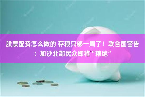 股票配资怎么做的 存粮只够一周了!联合国警告:加沙北部民众即将“粮绝”