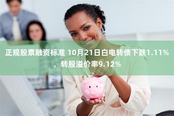 正规股票融资标准 10月21日白电转债下跌1.11%,转股溢价率9.12%