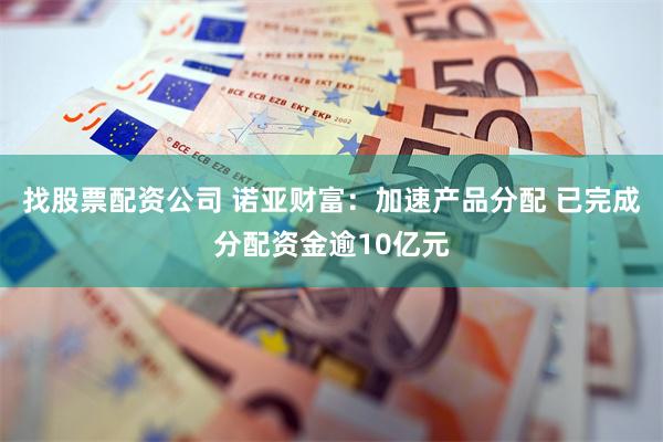 找股票配资公司 诺亚财富:加速产品分配 已完成分配资金逾10亿元