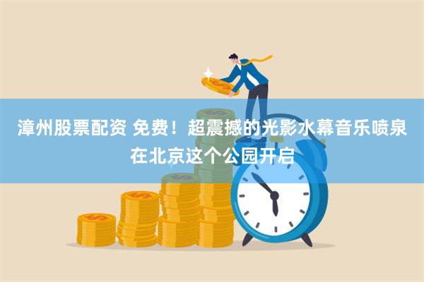 漳州股票配资 免费!超震撼的光影水幕音乐喷泉在北京这个公园开启