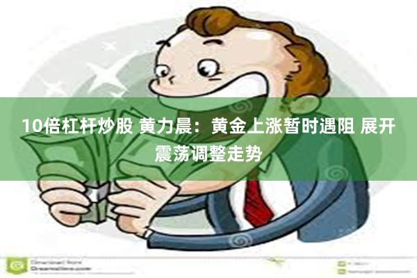 10倍杠杆炒股 黄力晨:黄金上涨暂时遇阻 展开震荡调整走势